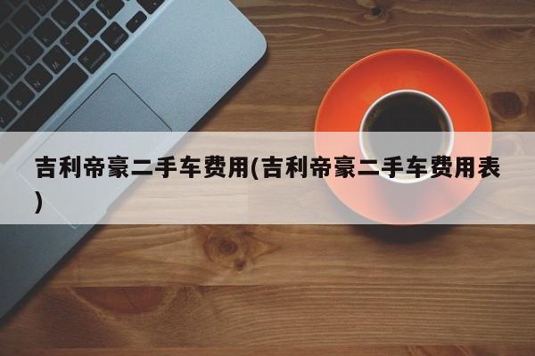 吉利帝豪二手车费用(吉利帝豪二手车费用表)