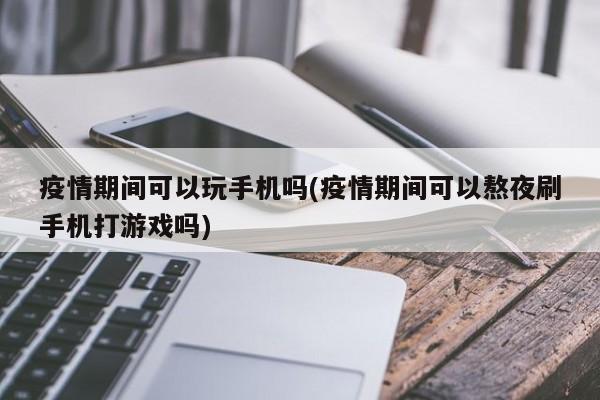 疫情期间可以玩手机吗(疫情期间可以熬夜刷手机打游戏吗)
