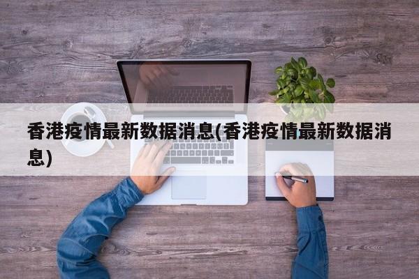 香港疫情最新数据消息(香港疫情最新数据消息)