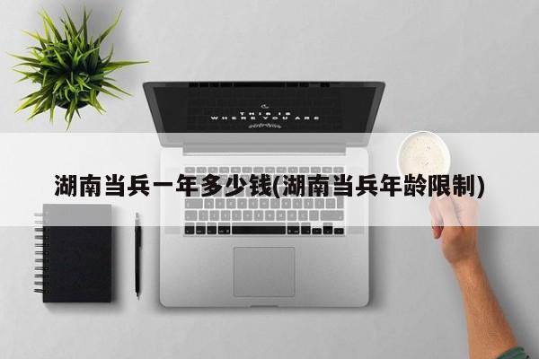 湖南当兵一年多少钱(湖南当兵年龄限制)