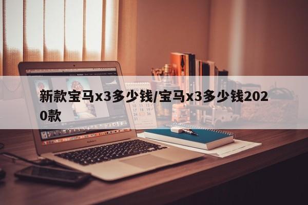 新款宝马x3多少钱/宝马x3多少钱2020款