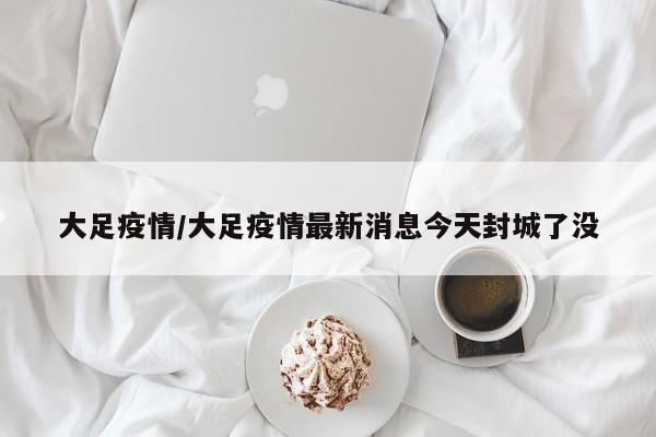 大足疫情/大足疫情最新消息今天封城了没