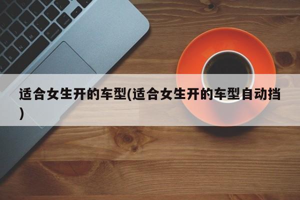 适合女生开的车型(适合女生开的车型自动挡)