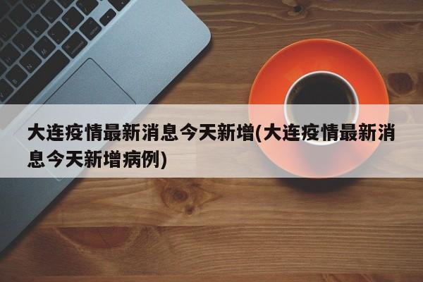 大连疫情最新消息今天新增(大连疫情最新消息今天新增病例)