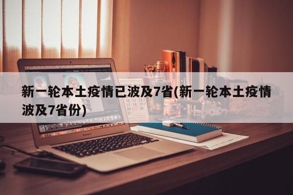 新一轮本土疫情已波及7省(新一轮本土疫情波及7省份)
