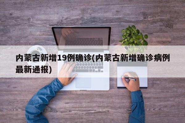 内蒙古新增19例确诊(内蒙古新增确诊病例最新通报)