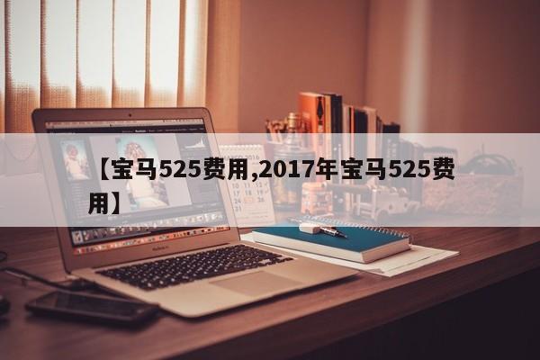 【宝马525费用,2017年宝马525费用】