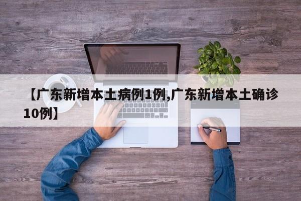 【广东新增本土病例1例,广东新增本土确诊10例】
