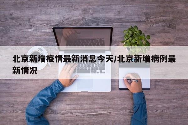 北京新增疫情最新消息今天/北京新增病例最新情况