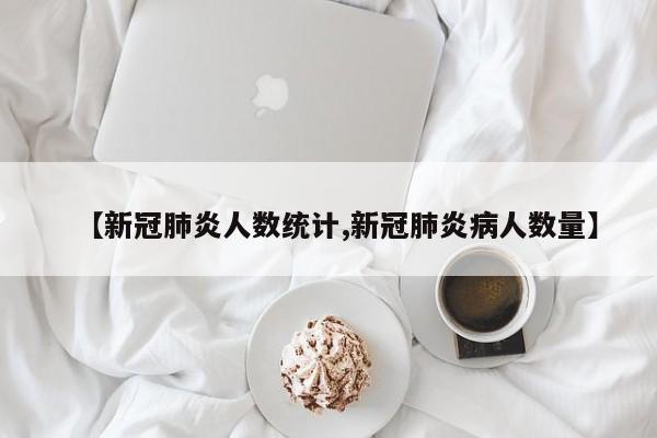 【新冠肺炎人数统计,新冠肺炎病人数量】