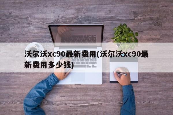 沃尔沃xc90最新费用(沃尔沃xc90最新费用多少钱)