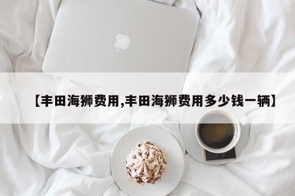 【丰田海狮费用,丰田海狮费用多少钱一辆】