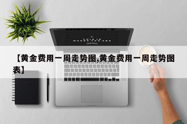 【黄金费用一周走势图,黄金费用一周走势图表】