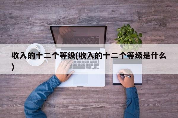 收入的十二个等级(收入的十二个等级是什么)