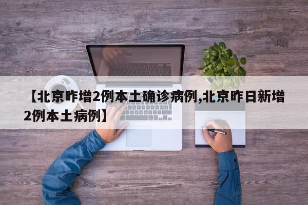 【北京昨增2例本土确诊病例,北京昨日新增2例本土病例】