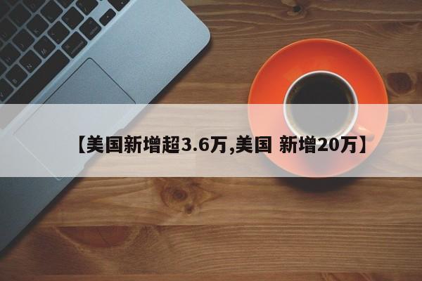 【美国新增超3.6万,美国 新增20万】