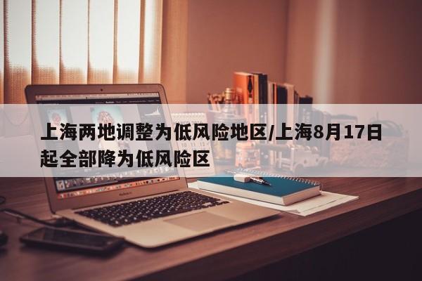 上海两地调整为低风险地区/上海8月17日起全部降为低风险区