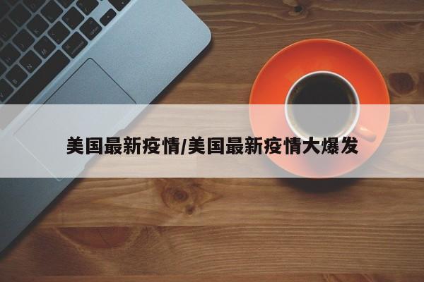 美国最新疫情/美国最新疫情大爆发