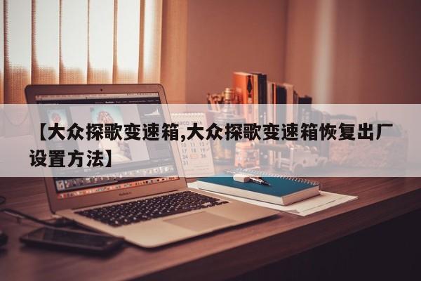 【大众探歌变速箱,大众探歌变速箱恢复出厂设置方法】