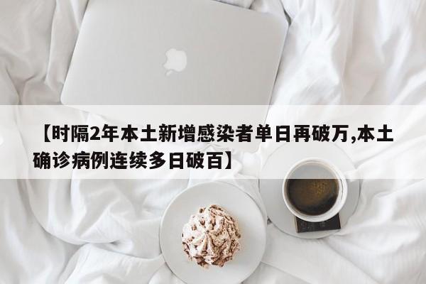 【时隔2年本土新增感染者单日再破万,本土确诊病例连续多日破百】
