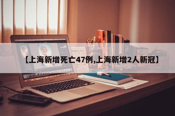 【上海新增死亡47例,上海新增2人新冠】