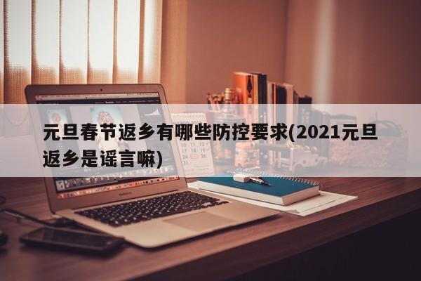 元旦春节返乡有哪些防控要求(2021元旦返乡是谣言嘛)