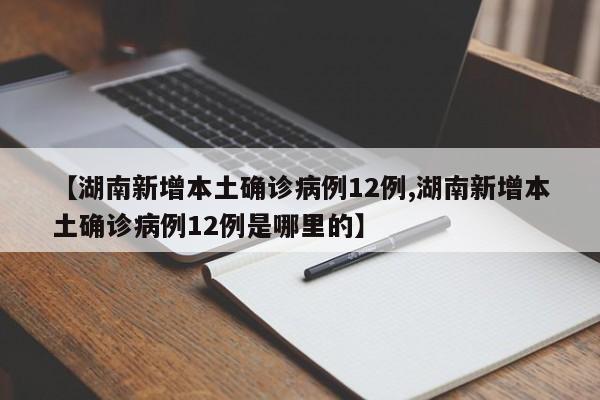 【湖南新增本土确诊病例12例,湖南新增本土确诊病例12例是哪里的】