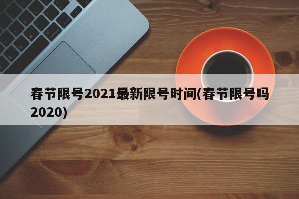 春节限号2021最新限号时间(春节限号吗2020)