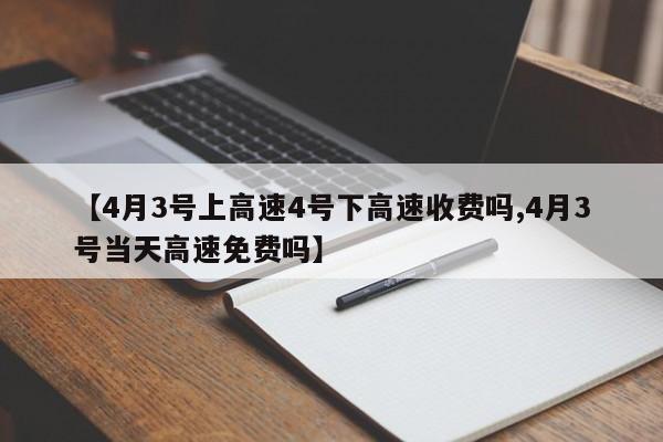 【4月3号上高速4号下高速收费吗,4月3号当天高速免费吗】