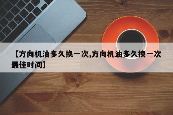 【方向机油多久换一次,方向机油多久换一次最佳时间】