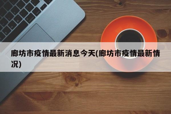 廊坊市疫情最新消息今天(廊坊市疫情最新情况)