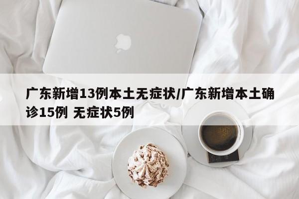 广东新增13例本土无症状/广东新增本土确诊15例 无症状5例