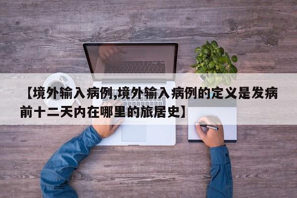 【境外输入病例,境外输入病例的定义是发病前十二天内在哪里的旅居史】