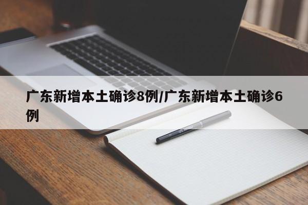 广东新增本土确诊8例/广东新增本土确诊6例