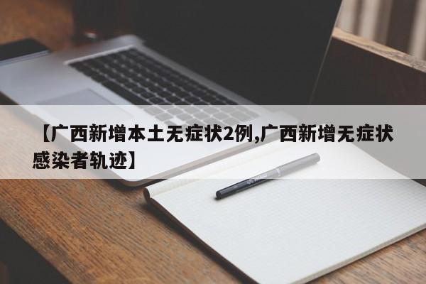 【广西新增本土无症状2例,广西新增无症状感染者轨迹】
