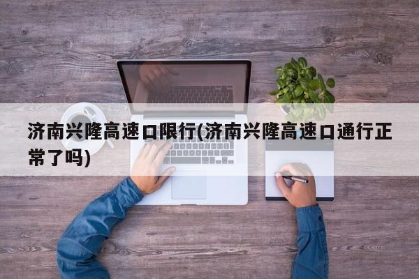 济南兴隆高速口限行(济南兴隆高速口通行正常了吗)