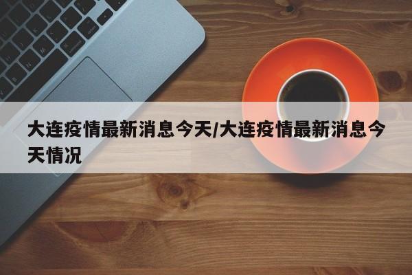 大连疫情最新消息今天/大连疫情最新消息今天情况
