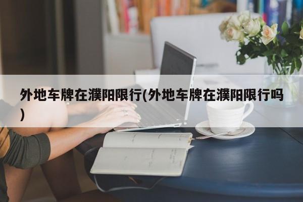 外地车牌在濮阳限行(外地车牌在濮阳限行吗)