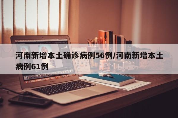 河南新增本土确诊病例56例/河南新增本土病例61例