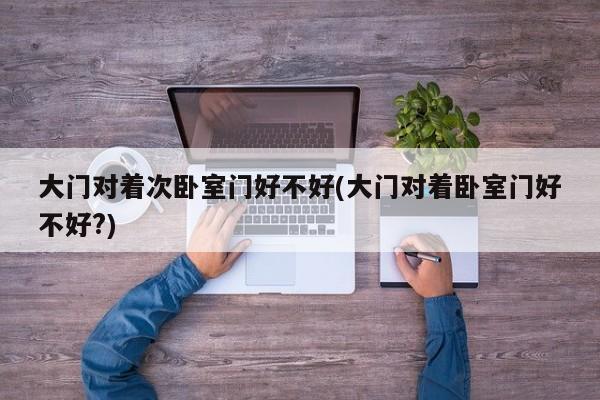 大门对着次卧室门好不好(大门对着卧室门好不好?)