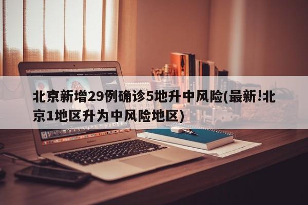 北京新增29例确诊5地升中风险(最新!北京1地区升为中风险地区)