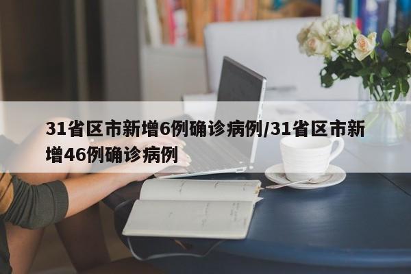 31省区市新增6例确诊病例/31省区市新增46例确诊病例