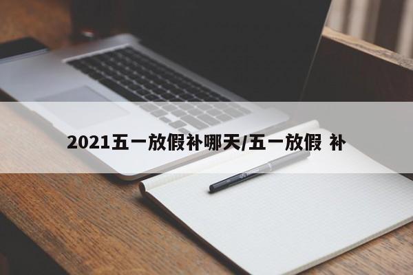 2021五一放假补哪天/五一放假 补