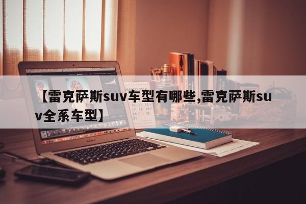 【雷克萨斯suv车型有哪些,雷克萨斯suv全系车型】