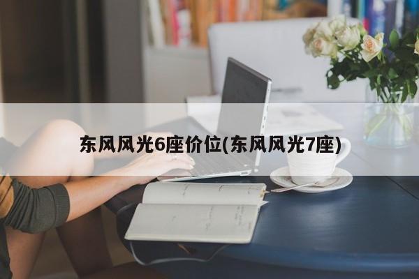 东风风光6座价位(东风风光7座)