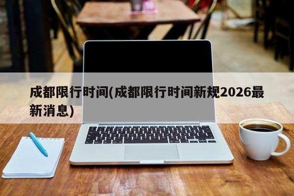 成都限行时间(成都限行时间新规2026最新消息)