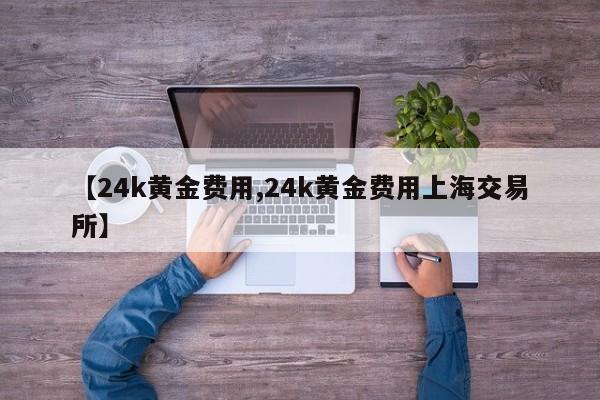 【24k黄金费用,24k黄金费用上海交易所】