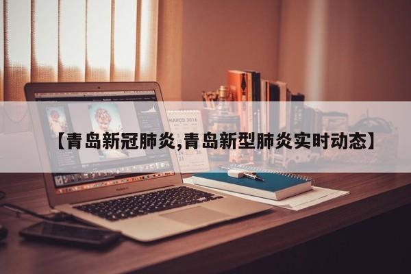 【青岛新冠肺炎,青岛新型肺炎实时动态】