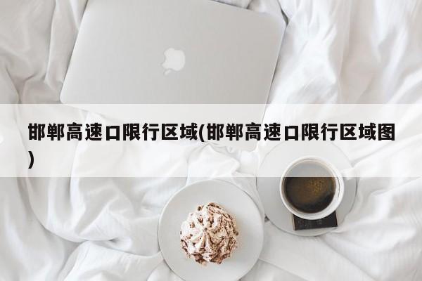 邯郸高速口限行区域(邯郸高速口限行区域图)