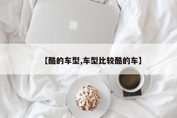 【酷的车型,车型比较酷的车】